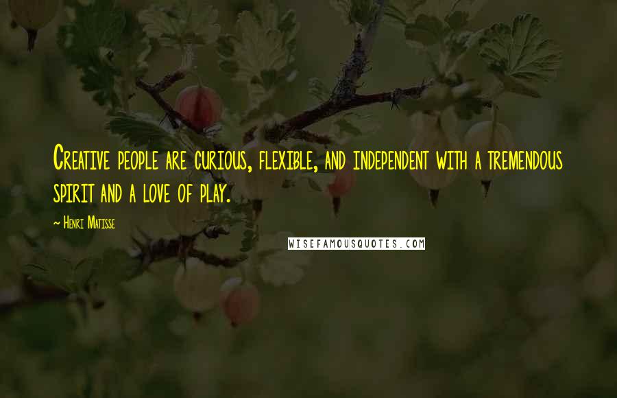 Henri Matisse Quotes: Creative people are curious, flexible, and independent with a tremendous spirit and a love of play.