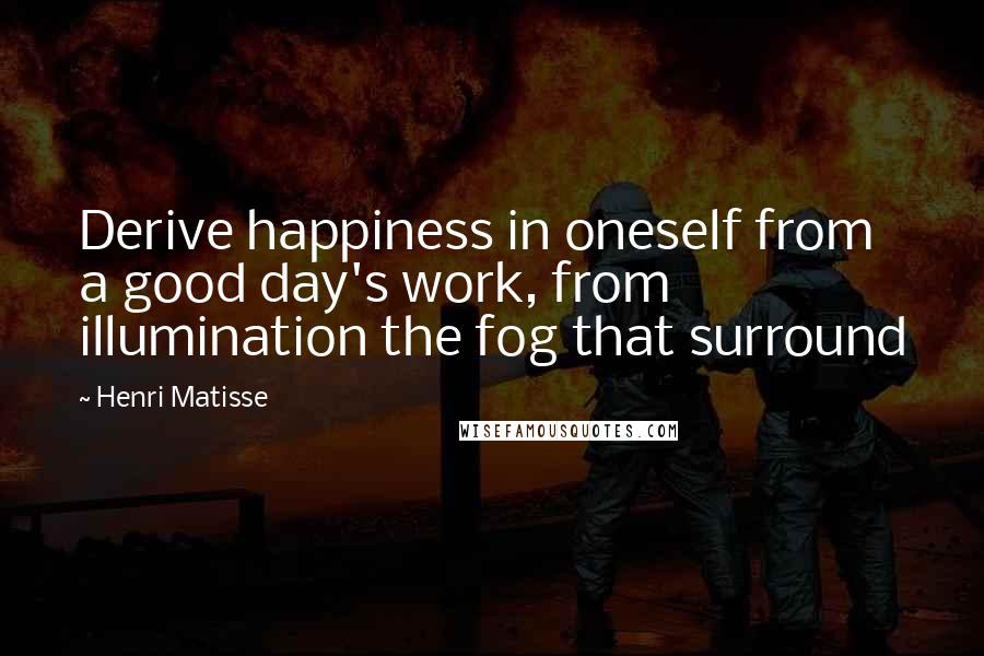 Henri Matisse Quotes: Derive happiness in oneself from a good day's work, from illumination the fog that surround