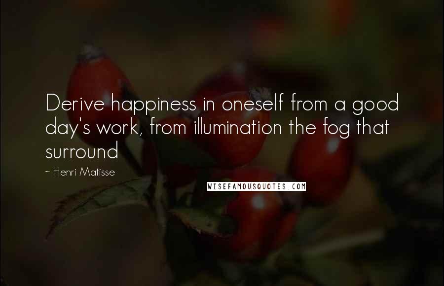 Henri Matisse Quotes: Derive happiness in oneself from a good day's work, from illumination the fog that surround