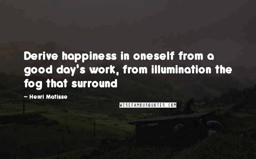 Henri Matisse Quotes: Derive happiness in oneself from a good day's work, from illumination the fog that surround