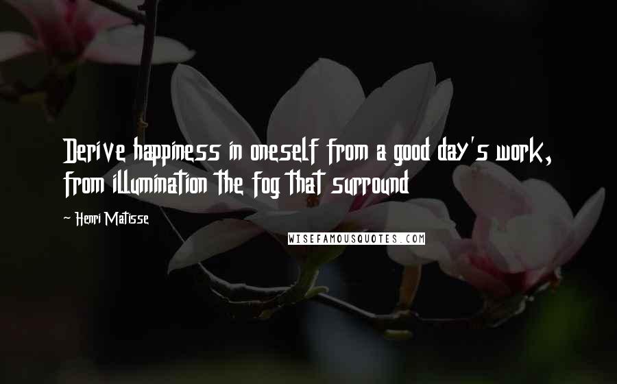 Henri Matisse Quotes: Derive happiness in oneself from a good day's work, from illumination the fog that surround