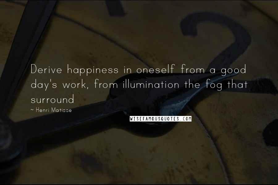 Henri Matisse Quotes: Derive happiness in oneself from a good day's work, from illumination the fog that surround