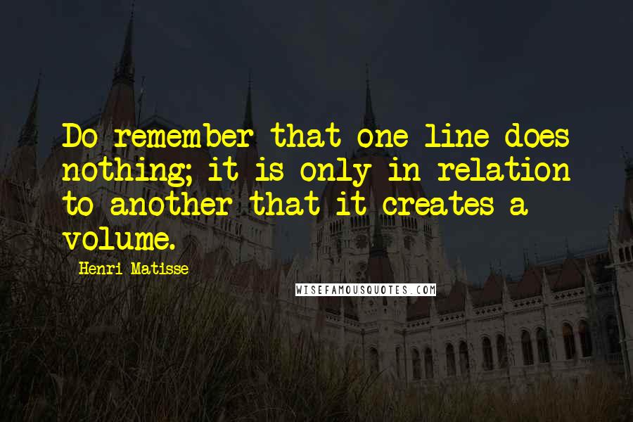 Henri Matisse Quotes: Do remember that one line does nothing; it is only in relation to another that it creates a volume.