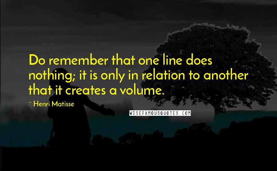 Henri Matisse Quotes: Do remember that one line does nothing; it is only in relation to another that it creates a volume.