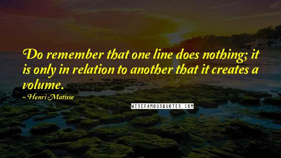 Henri Matisse Quotes: Do remember that one line does nothing; it is only in relation to another that it creates a volume.