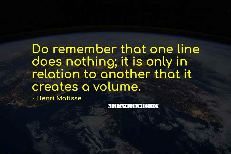 Henri Matisse Quotes: Do remember that one line does nothing; it is only in relation to another that it creates a volume.