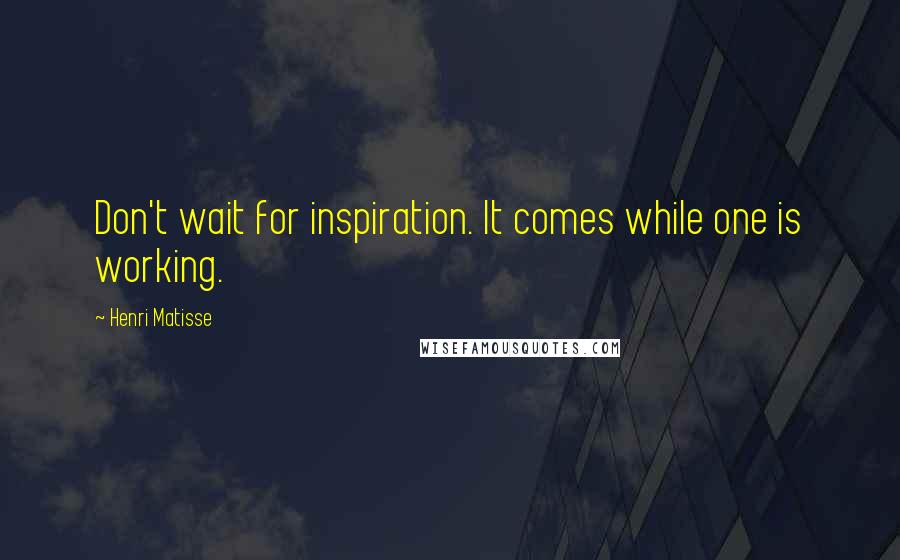 Henri Matisse Quotes: Don't wait for inspiration. It comes while one is working.