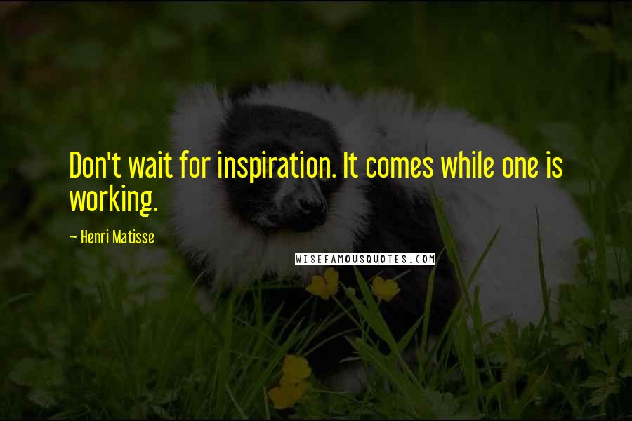 Henri Matisse Quotes: Don't wait for inspiration. It comes while one is working.