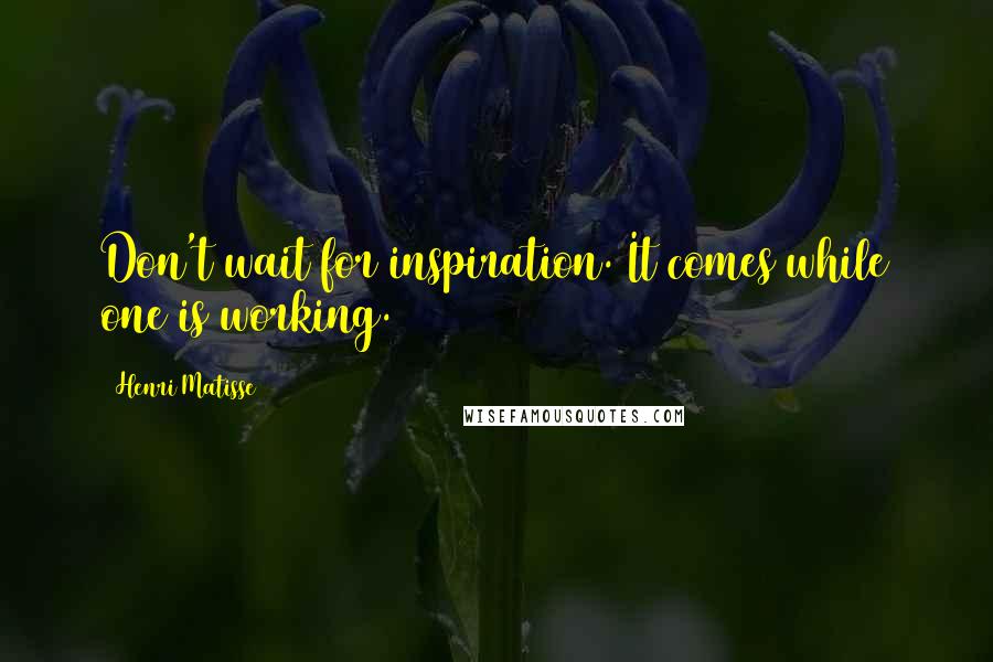 Henri Matisse Quotes: Don't wait for inspiration. It comes while one is working.