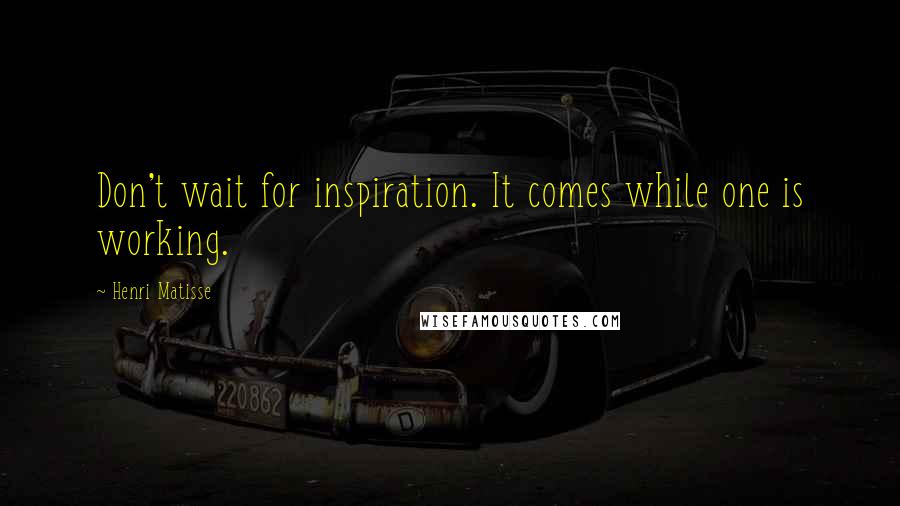 Henri Matisse Quotes: Don't wait for inspiration. It comes while one is working.