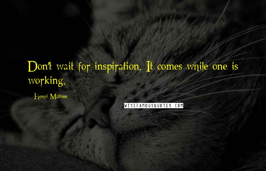 Henri Matisse Quotes: Don't wait for inspiration. It comes while one is working.