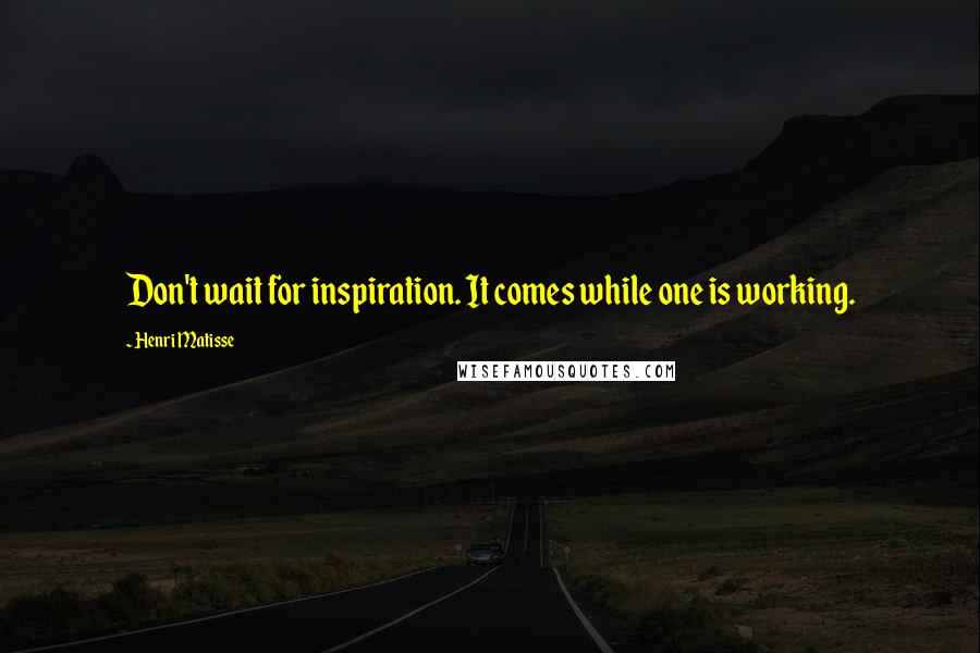 Henri Matisse Quotes: Don't wait for inspiration. It comes while one is working.