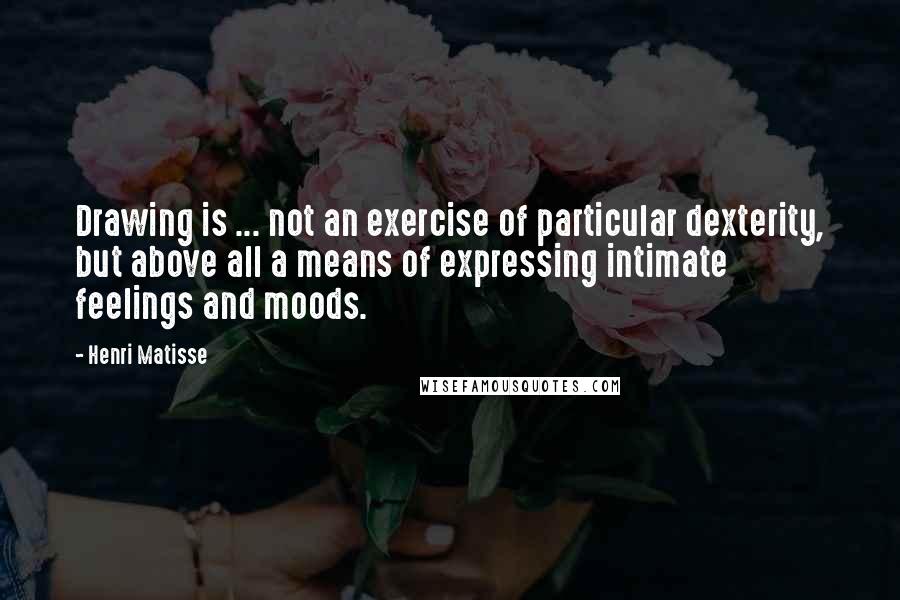 Henri Matisse Quotes: Drawing is ... not an exercise of particular dexterity, but above all a means of expressing intimate feelings and moods.