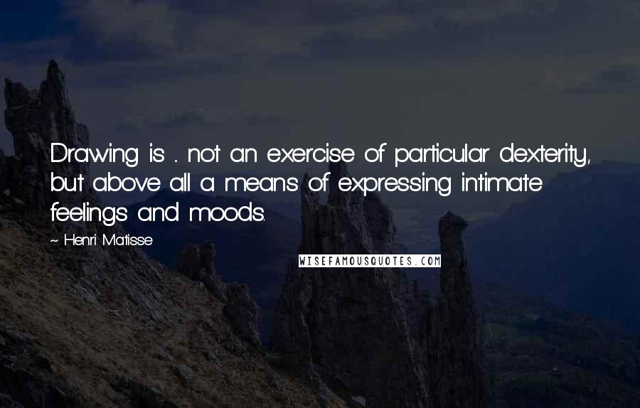 Henri Matisse Quotes: Drawing is ... not an exercise of particular dexterity, but above all a means of expressing intimate feelings and moods.