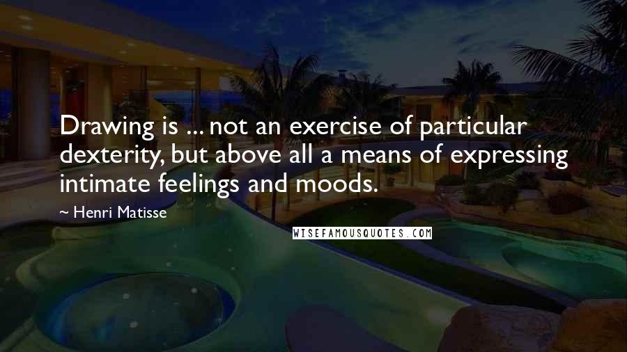 Henri Matisse Quotes: Drawing is ... not an exercise of particular dexterity, but above all a means of expressing intimate feelings and moods.