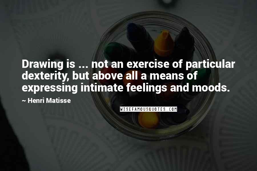 Henri Matisse Quotes: Drawing is ... not an exercise of particular dexterity, but above all a means of expressing intimate feelings and moods.