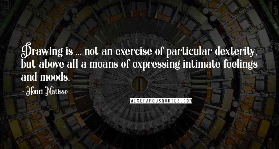 Henri Matisse Quotes: Drawing is ... not an exercise of particular dexterity, but above all a means of expressing intimate feelings and moods.