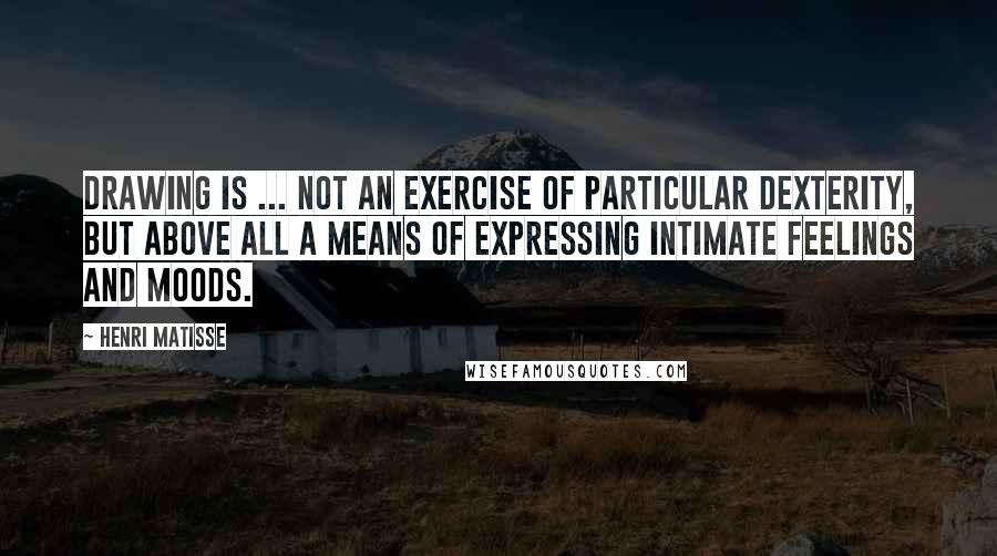 Henri Matisse Quotes: Drawing is ... not an exercise of particular dexterity, but above all a means of expressing intimate feelings and moods.