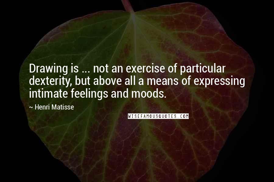 Henri Matisse Quotes: Drawing is ... not an exercise of particular dexterity, but above all a means of expressing intimate feelings and moods.