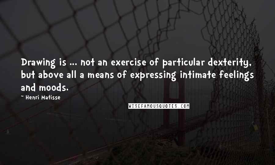 Henri Matisse Quotes: Drawing is ... not an exercise of particular dexterity, but above all a means of expressing intimate feelings and moods.