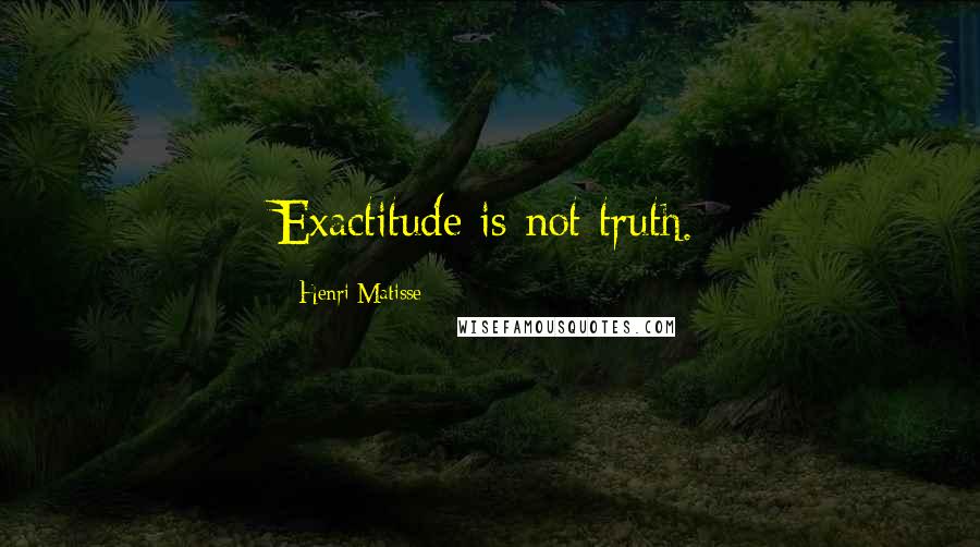 Henri Matisse Quotes: Exactitude is not truth.