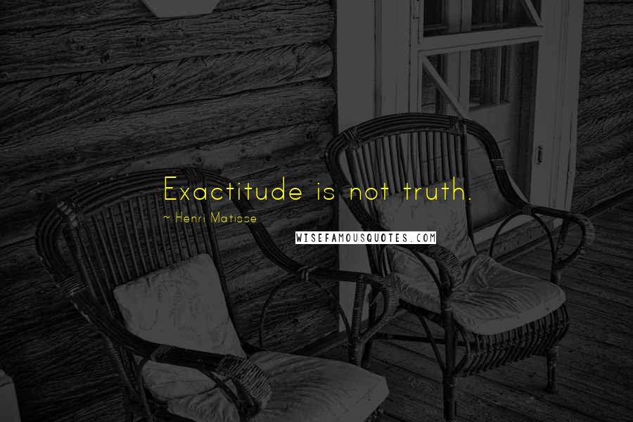 Henri Matisse Quotes: Exactitude is not truth.