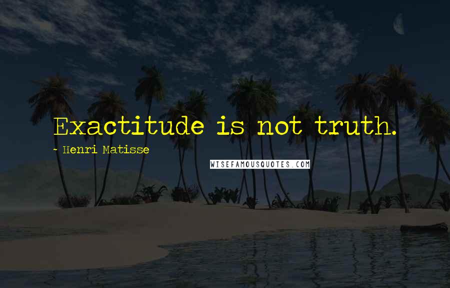 Henri Matisse Quotes: Exactitude is not truth.