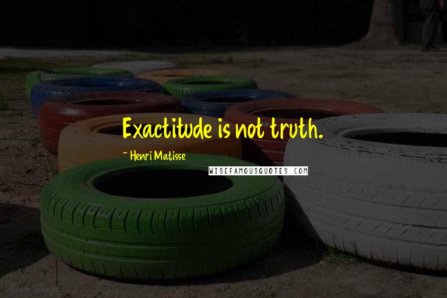 Henri Matisse Quotes: Exactitude is not truth.