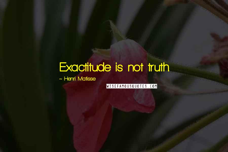 Henri Matisse Quotes: Exactitude is not truth.