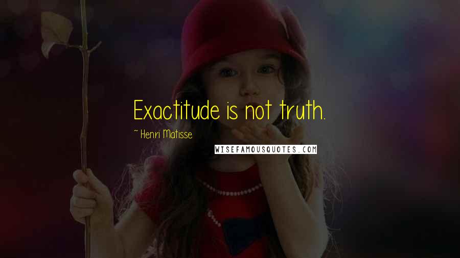 Henri Matisse Quotes: Exactitude is not truth.