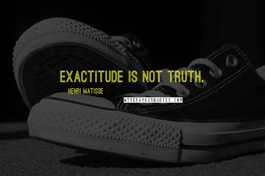 Henri Matisse Quotes: Exactitude is not truth.