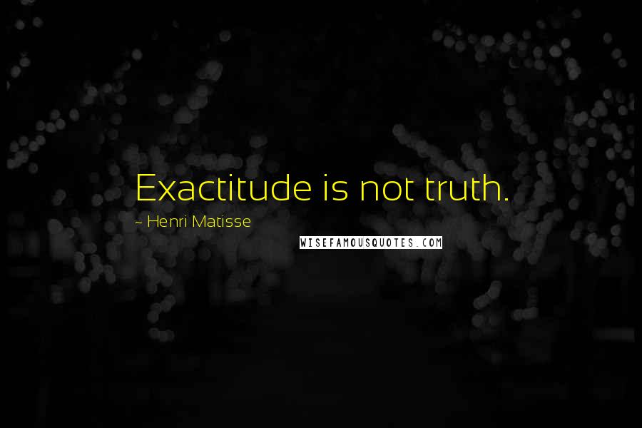 Henri Matisse Quotes: Exactitude is not truth.