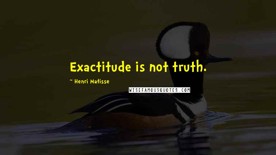 Henri Matisse Quotes: Exactitude is not truth.