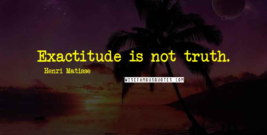 Henri Matisse Quotes: Exactitude is not truth.