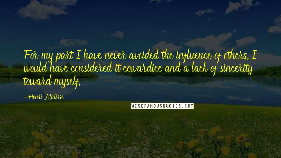 Henri Matisse Quotes: For my part I have never avoided the influence of others. I would have considered it cowardice and a lack of sincerity toward myself.