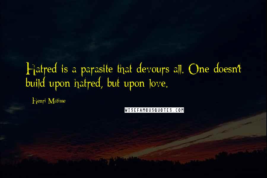 Henri Matisse Quotes: Hatred is a parasite that devours all. One doesn't build upon hatred, but upon love.