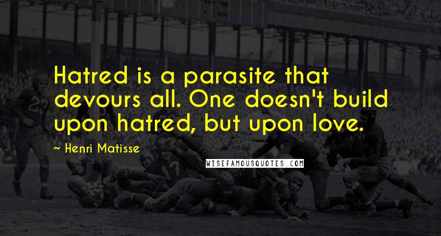 Henri Matisse Quotes: Hatred is a parasite that devours all. One doesn't build upon hatred, but upon love.