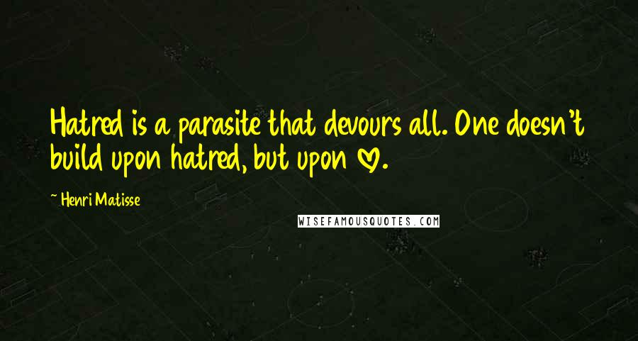 Henri Matisse Quotes: Hatred is a parasite that devours all. One doesn't build upon hatred, but upon love.