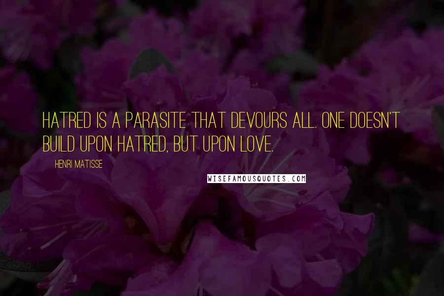 Henri Matisse Quotes: Hatred is a parasite that devours all. One doesn't build upon hatred, but upon love.