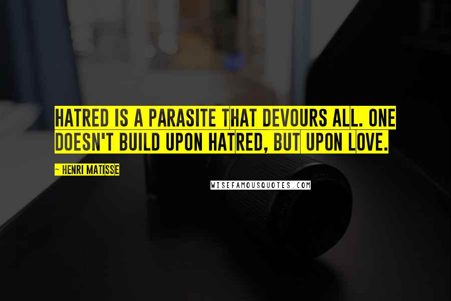 Henri Matisse Quotes: Hatred is a parasite that devours all. One doesn't build upon hatred, but upon love.