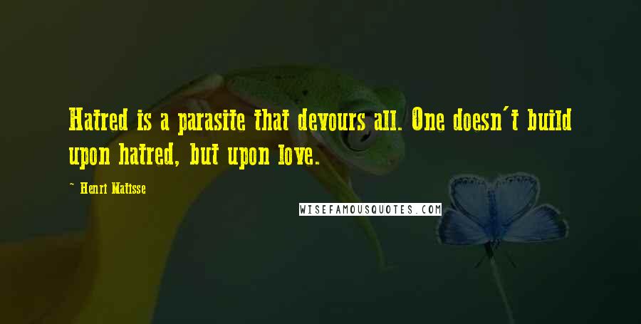 Henri Matisse Quotes: Hatred is a parasite that devours all. One doesn't build upon hatred, but upon love.