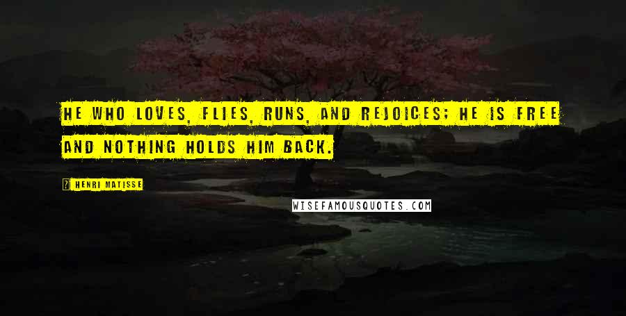 Henri Matisse Quotes: He who loves, flies, runs, and rejoices; he is free and nothing holds him back.