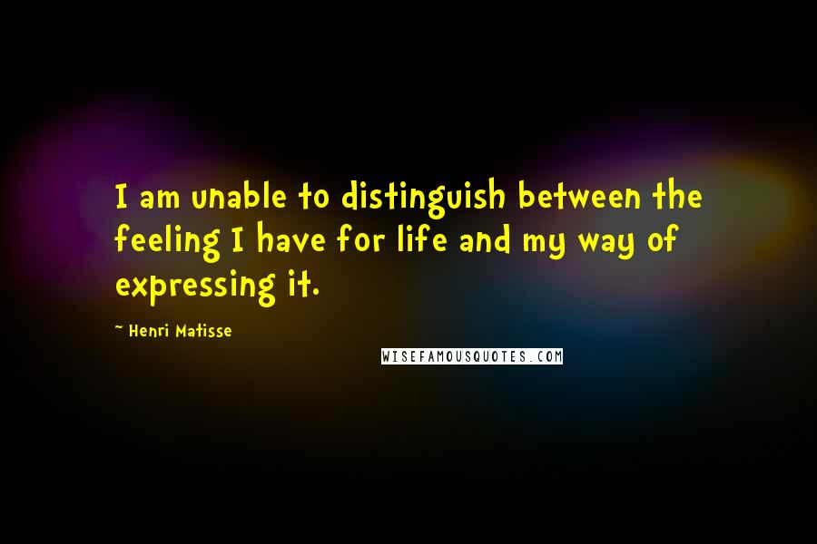 Henri Matisse Quotes: I am unable to distinguish between the feeling I have for life and my way of expressing it.