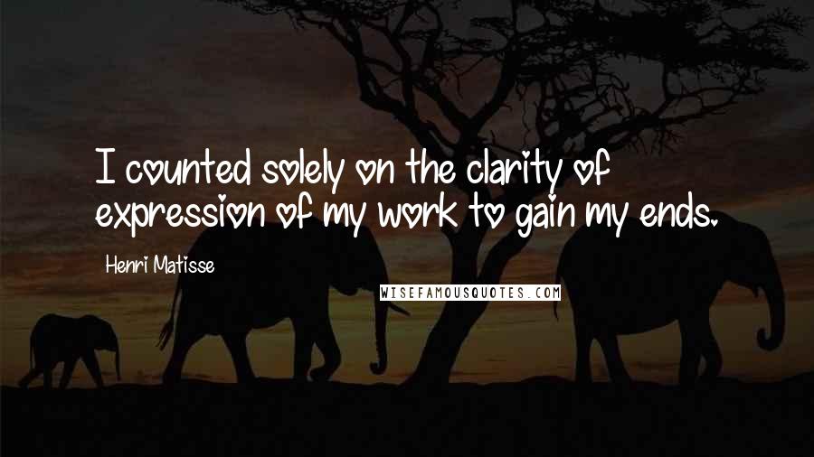 Henri Matisse Quotes: I counted solely on the clarity of expression of my work to gain my ends.