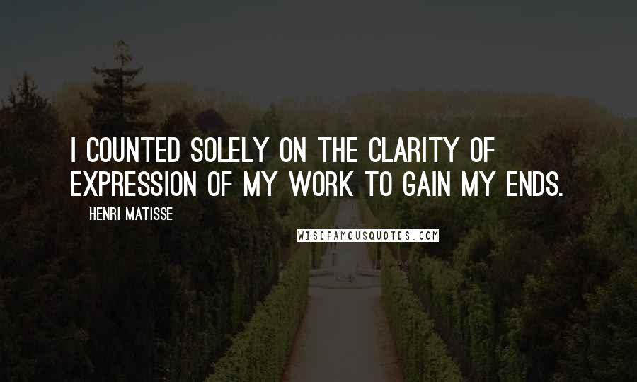 Henri Matisse Quotes: I counted solely on the clarity of expression of my work to gain my ends.