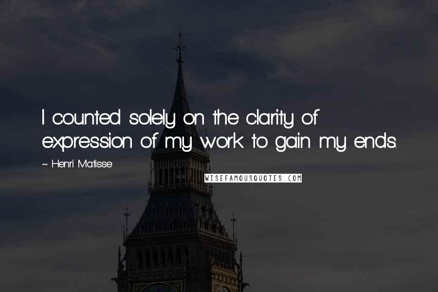 Henri Matisse Quotes: I counted solely on the clarity of expression of my work to gain my ends.