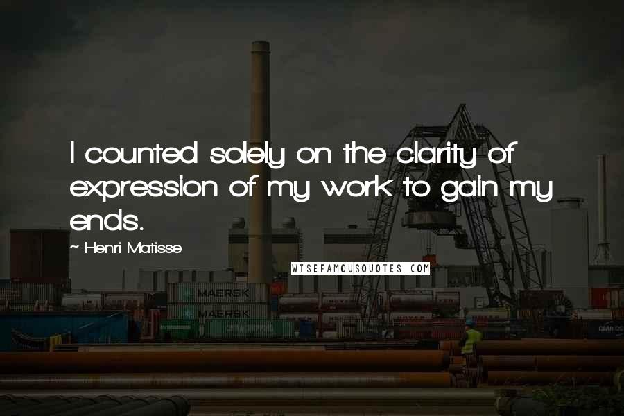 Henri Matisse Quotes: I counted solely on the clarity of expression of my work to gain my ends.