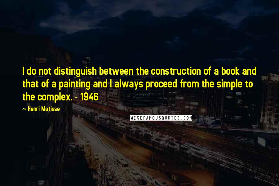 Henri Matisse Quotes: I do not distinguish between the construction of a book and that of a painting and I always proceed from the simple to the complex. - 1946