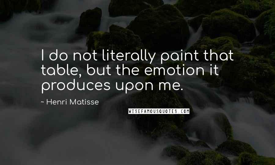 Henri Matisse Quotes: I do not literally paint that table, but the emotion it produces upon me.