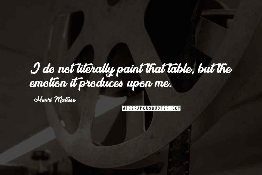 Henri Matisse Quotes: I do not literally paint that table, but the emotion it produces upon me.